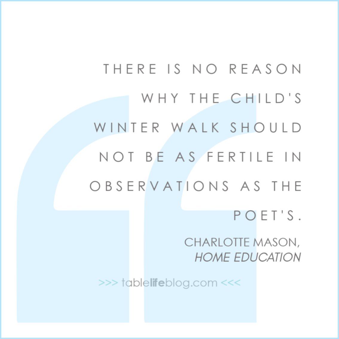 There is no reason why the child's winter walk should not be as fertile in observations as the poet's; indeed, in one way it is possible to see the more in winter, because the things to be seen do not crowd each other out. - Charlotte Mason